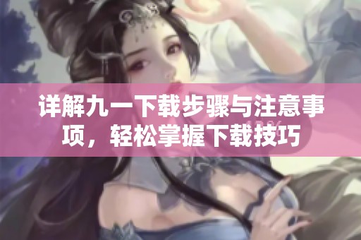 详解九一下载步骤与注意事项，轻松掌握下载技巧