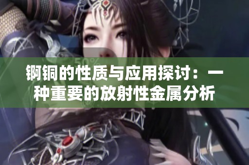 锕铜的性质与应用探讨：一种重要的放射性金属分析