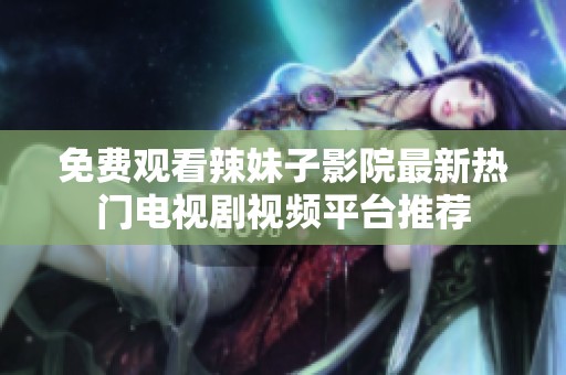 免费观看辣妹子影院最新热门电视剧视频平台推荐