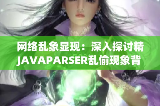 网络乱象显现：深入探讨精JAVAPARSER乱偷现象背后的真相