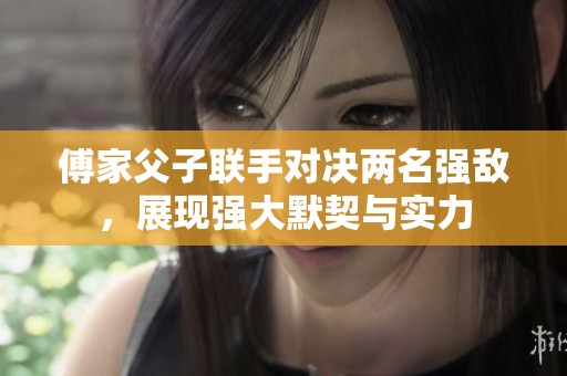 傅家父子联手对决两名强敌，展现强大默契与实力