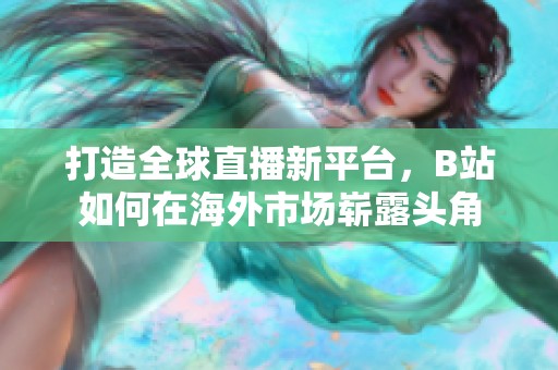 打造全球直播新平台，B站如何在海外市场崭露头角