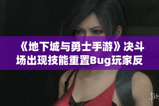 《地下城与勇士手游》决斗场出现技能重置Bug玩家反响强烈