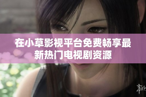 在小草影视平台免费畅享最新热门电视剧资源