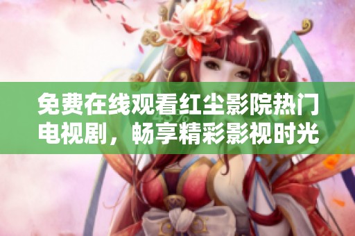免费在线观看红尘影院热门电视剧，畅享精彩影视时光