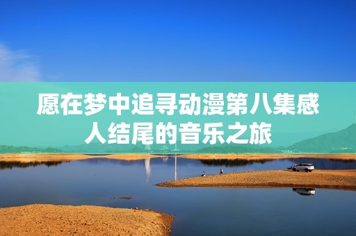 愿在梦中追寻动漫第八集感人结尾的音乐之旅
