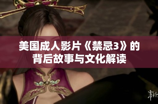 美国成人影片《禁忌3》的背后故事与文化解读
