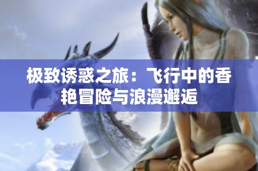 极致诱惑之旅：飞行中的香艳冒险与浪漫邂逅