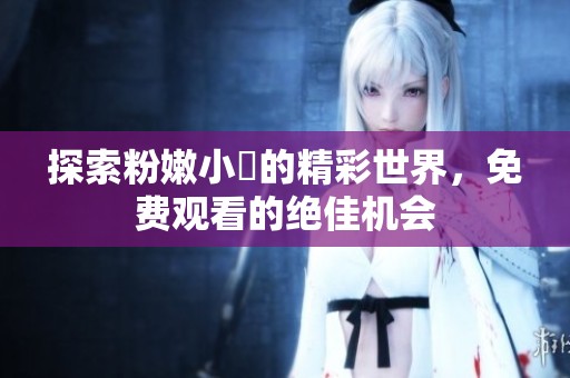 探索粉嫩小泬的精彩世界，免费观看的绝佳机会