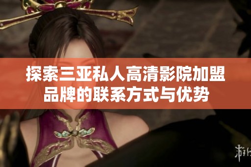 探索三亚私人高清影院加盟品牌的联系方式与优势