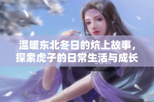 温暖东北冬日的炕上故事，探索虎子的日常生活与成长秘籍
