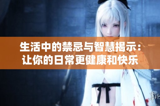 生活中的禁忌与智慧揭示：让你的日常更健康和快乐