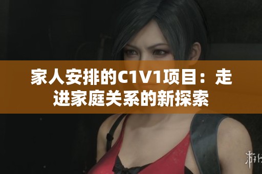 家人安排的C1V1项目：走进家庭关系的新探索