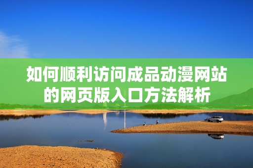 如何顺利访问成品动漫网站的网页版入口方法解析