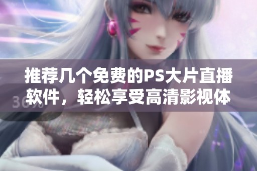 推荐几个免费的PS大片直播软件，轻松享受高清影视体验