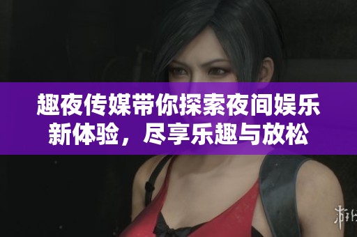 趣夜传媒带你探索夜间娱乐新体验，尽享乐趣与放松