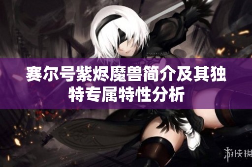 赛尔号紫烬魔兽简介及其独特专属特性分析