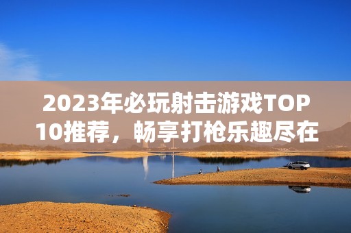2023年必玩射击游戏TOP10推荐，畅享打枪乐趣尽在3733游戏