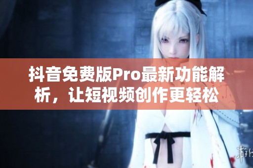 抖音免费版Pro最新功能解析，让短视频创作更轻松