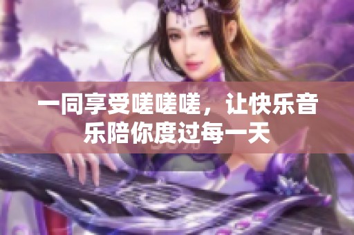 一同享受嗟嗟嗟，让快乐音乐陪你度过每一天