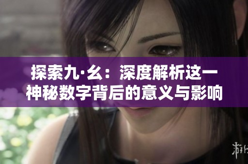 探索九·幺：深度解析这一神秘数字背后的意义与影响