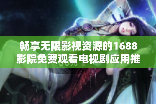 畅享无限影视资源的1688影院免费观看电视剧应用推荐