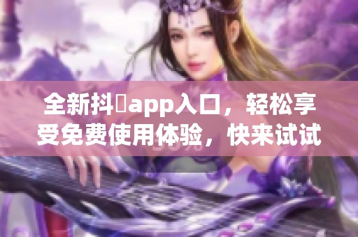 全新抖抈app入口，轻松享受免费使用体验，快来试试吧！