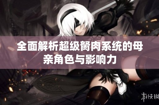 全面解析超级胬肉系统的母亲角色与影响力