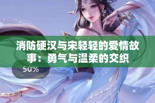 消防硬汉与宋轻轻的爱情故事：勇气与温柔的交织