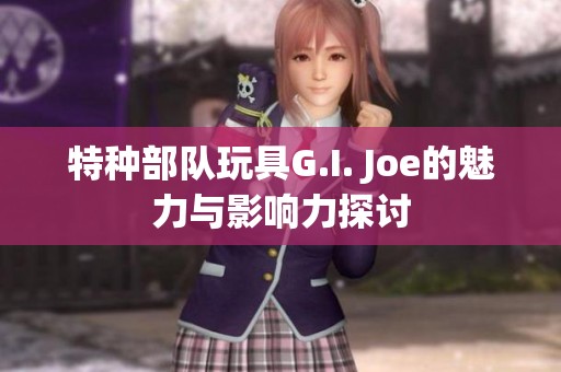 特种部队玩具G.I. Joe的魅力与影响力探讨