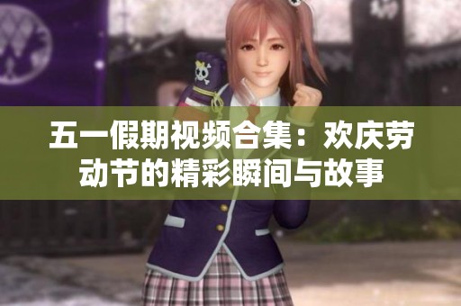 五一假期视频合集：欢庆劳动节的精彩瞬间与故事