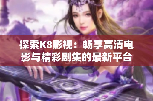 探索K8影视：畅享高清电影与精彩剧集的最新平台