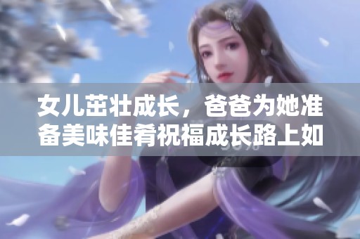 女儿茁壮成长，爸爸为她准备美味佳肴祝福成长路上如意顺心
