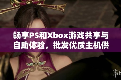 畅享PS和Xbox游戏共享与自助体验，批发优质主机供您选择