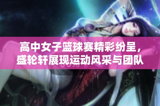 高中女子篮球赛精彩纷呈，盛轮轩展现运动风采与团队精神