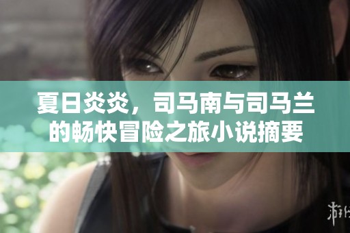 夏日炎炎，司马南与司马兰的畅快冒险之旅小说摘要