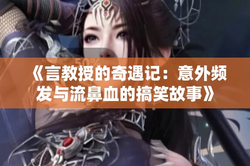 《言教授的奇遇记：意外频发与流鼻血的搞笑故事》