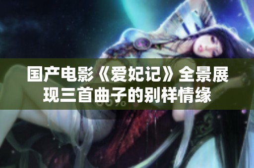 国产电影《爱妃记》全景展现三首曲子的别样情缘
