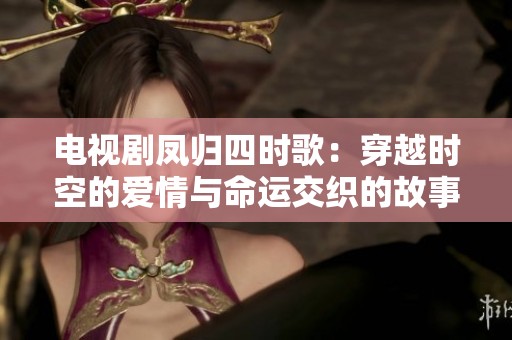 电视剧凤归四时歌：穿越时空的爱情与命运交织的故事