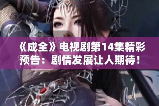 《成全》电视剧第14集精彩预告：剧情发展让人期待！