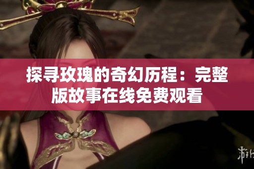 探寻玫瑰的奇幻历程：完整版故事在线免费观看