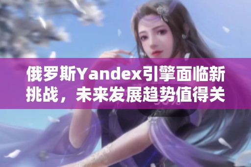 俄罗斯Yandex引擎面临新挑战，未来发展趋势值得关注