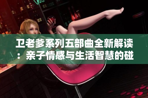 卫老爹系列五部曲全新解读：亲子情感与生活智慧的碰撞