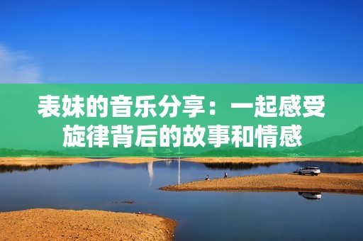 表妹的音乐分享：一起感受旋律背后的故事和情感