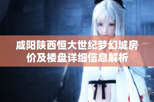 咸阳陕西恒大世纪梦幻城房价及楼盘详细信息解析