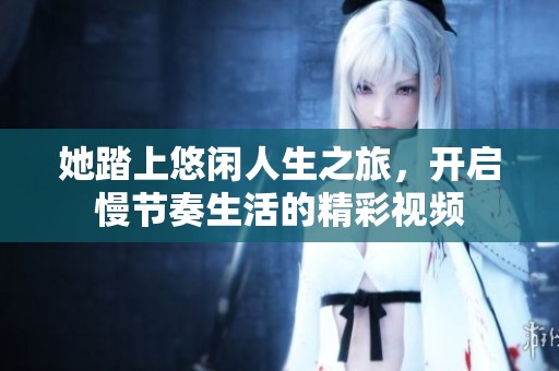 她踏上悠闲人生之旅，开启慢节奏生活的精彩视频