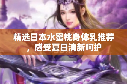 精选日本水蜜桃身体乳推荐，感受夏日清新呵护