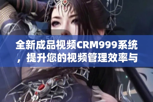 全新成品视频CRM999系统，提升您的视频管理效率与体验