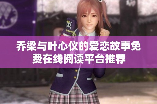 乔梁与叶心仪的爱恋故事免费在线阅读平台推荐