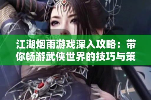 江湖烟雨游戏深入攻略：带你畅游武侠世界的技巧与策略
